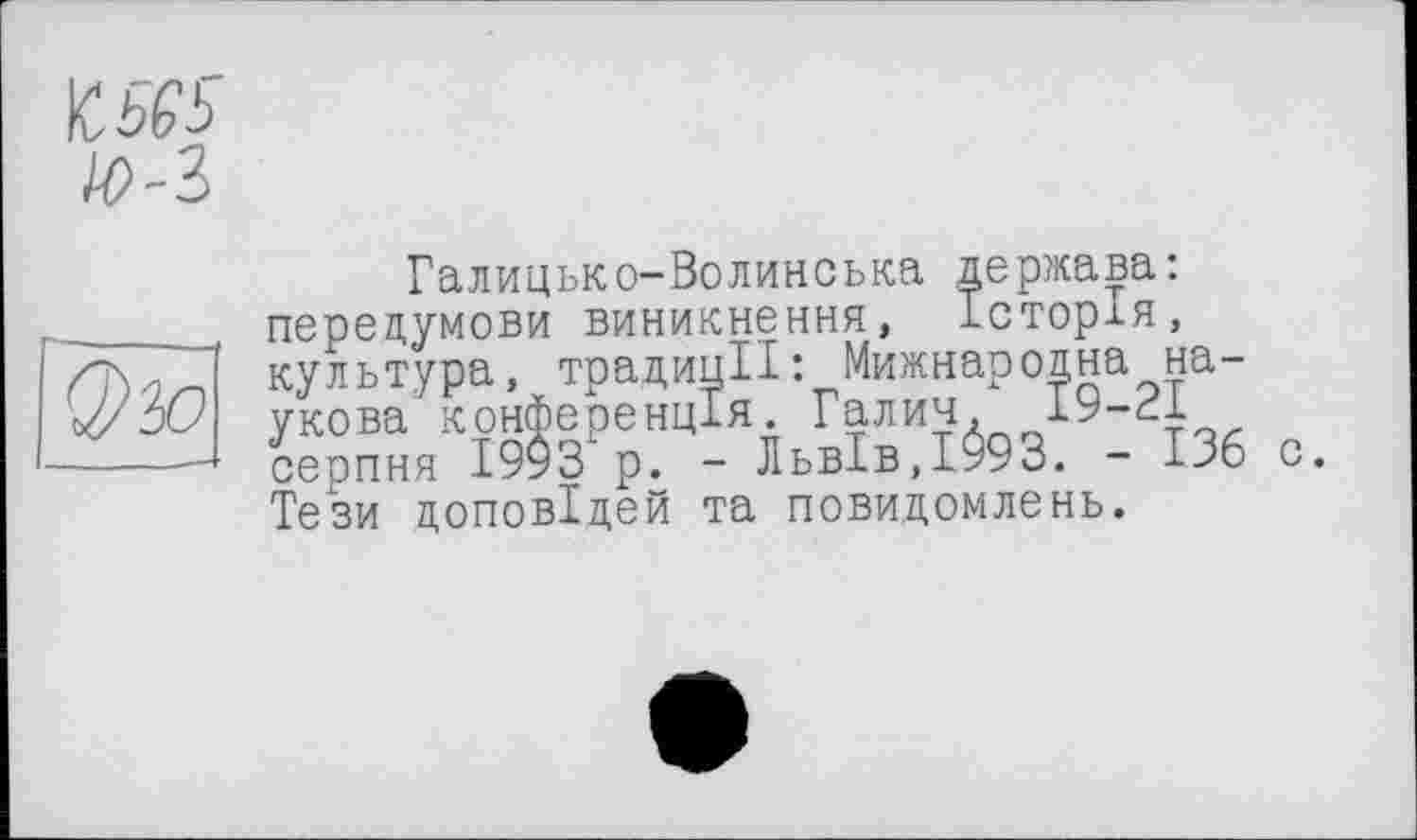 ﻿№
/P-З
Q)w
Галицько-Волинська держава: передумови виникнення, Історія, культура, традиції: Мижнародна наукова конференція. Галич. 19-21 серпня І9УЗ* р. - Львів,1993. - 136 с. Тези доповідей та повидомлень.